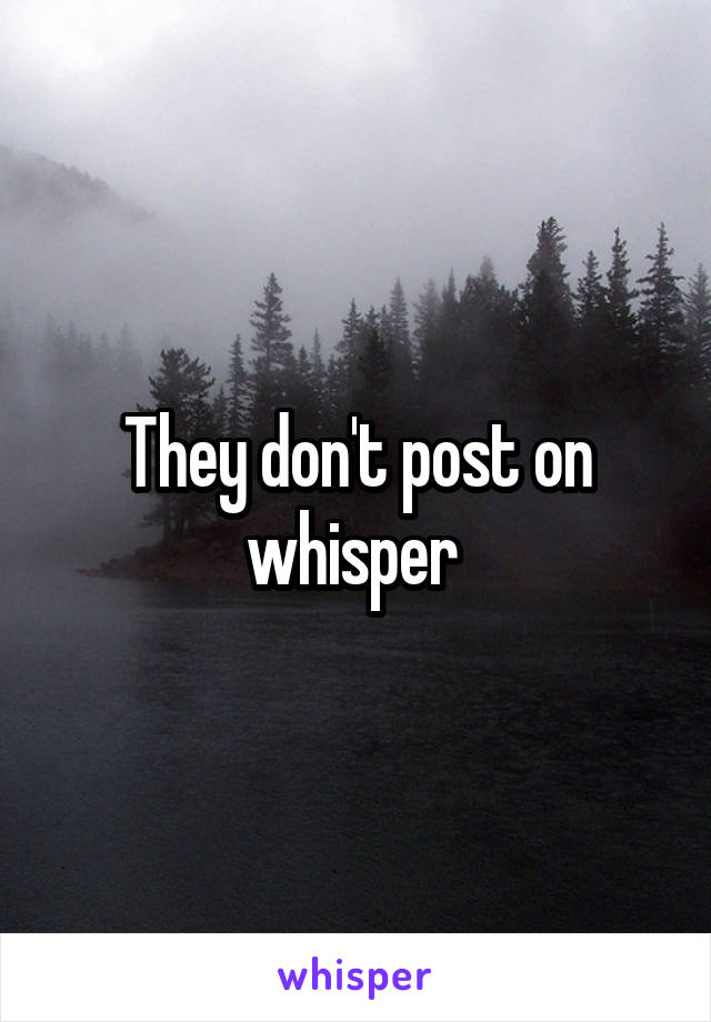 They don't post on whisper 