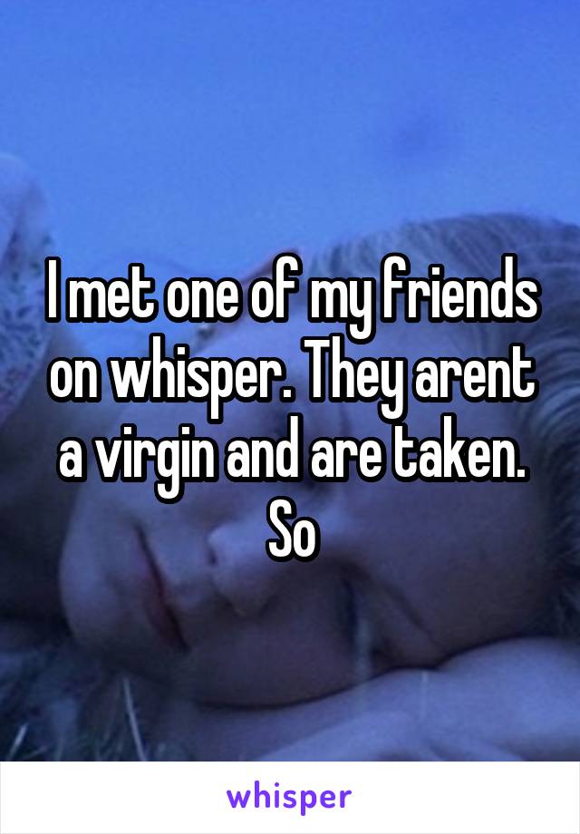 I met one of my friends on whisper. They arent a virgin and are taken.
So