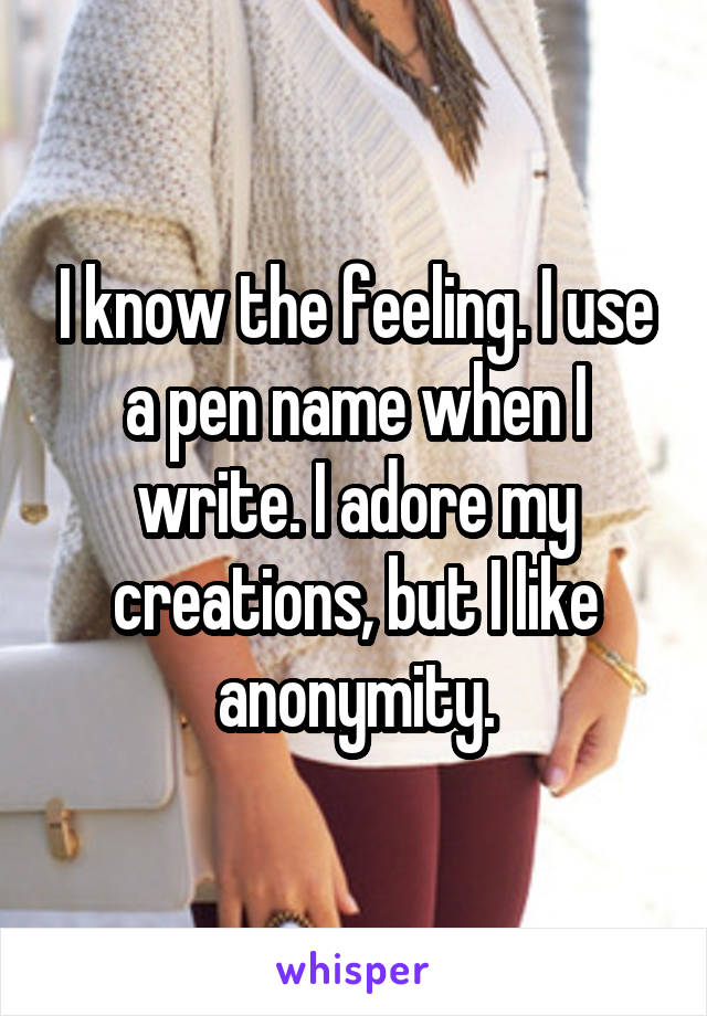 I know the feeling. I use a pen name when I write. I adore my creations, but I like anonymity.