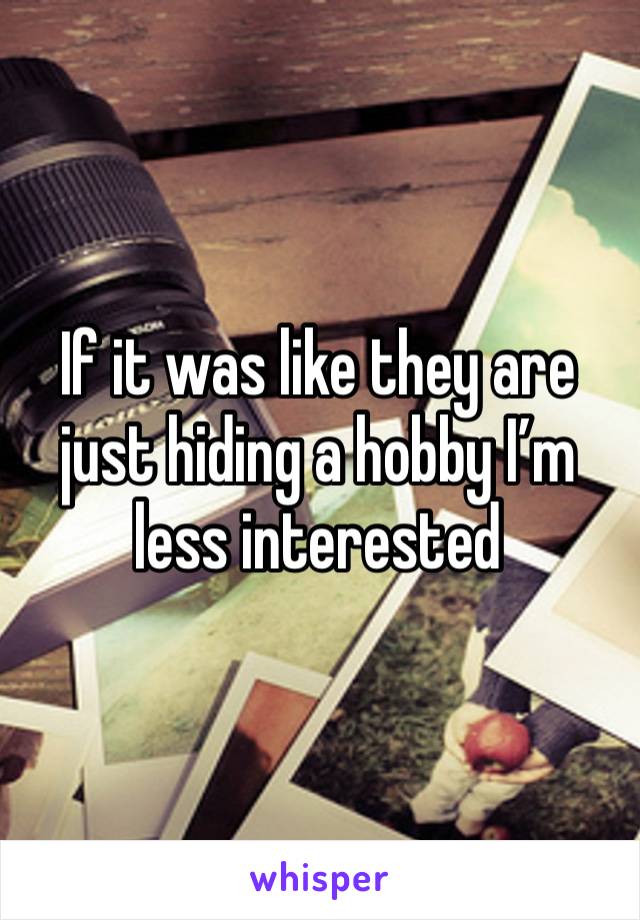 If it was like they are just hiding a hobby I’m less interested 