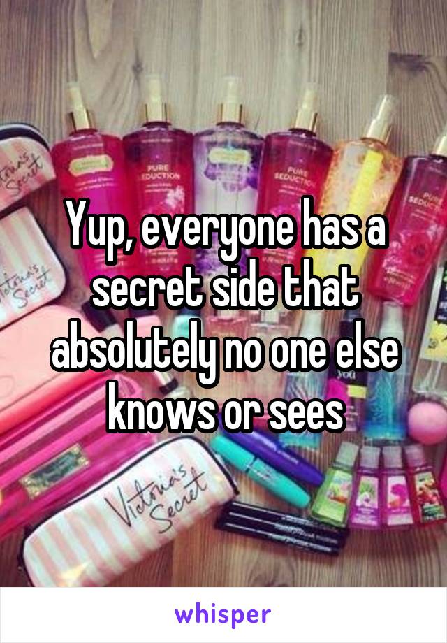 Yup, everyone has a secret side that absolutely no one else knows or sees