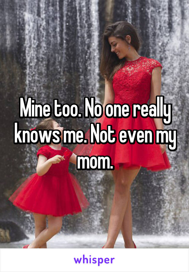 Mine too. No one really knows me. Not even my mom.