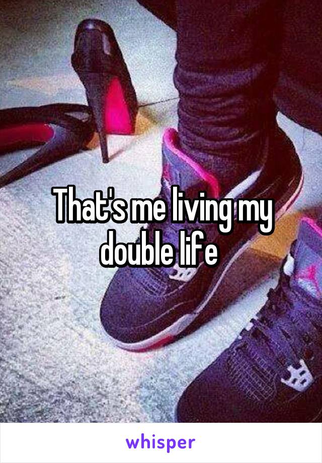 That's me living my double life 