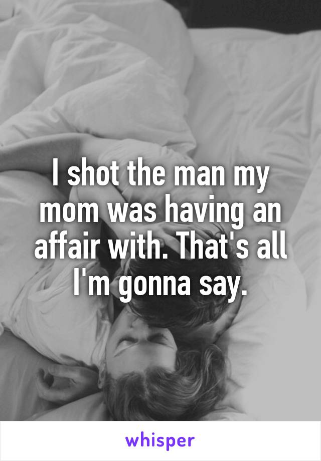 I shot the man my mom was having an affair with. That's all I'm gonna say.