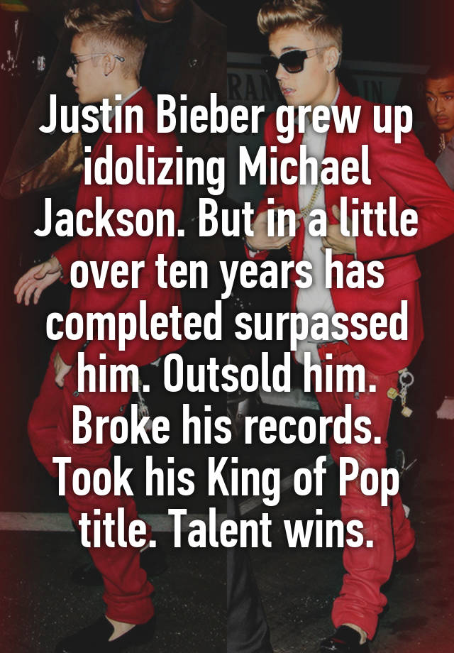 Justin Bieber grew up idolizing Michael Jackson. But in a little over ten years has completed surpassed him. Outsold him. Broke his records. Took his King of Pop title. Talent wins.