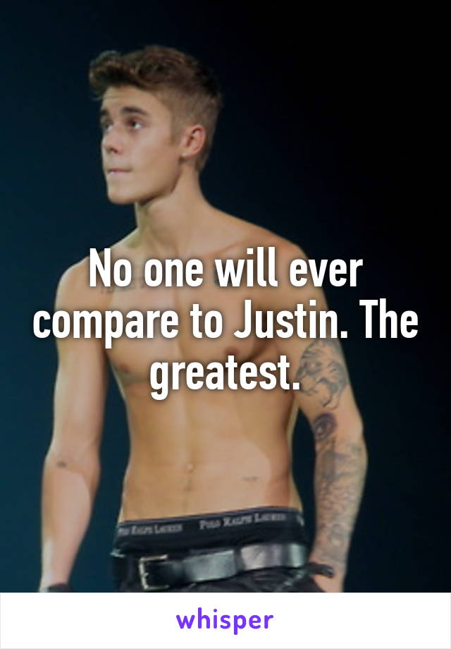 No one will ever compare to Justin. The greatest.