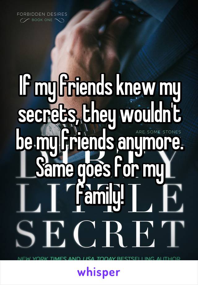 If my friends knew my secrets, they wouldn't be my friends anymore. Same goes for my family!