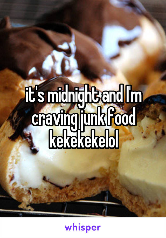 it's midnight and I'm craving junk food kekekekelol