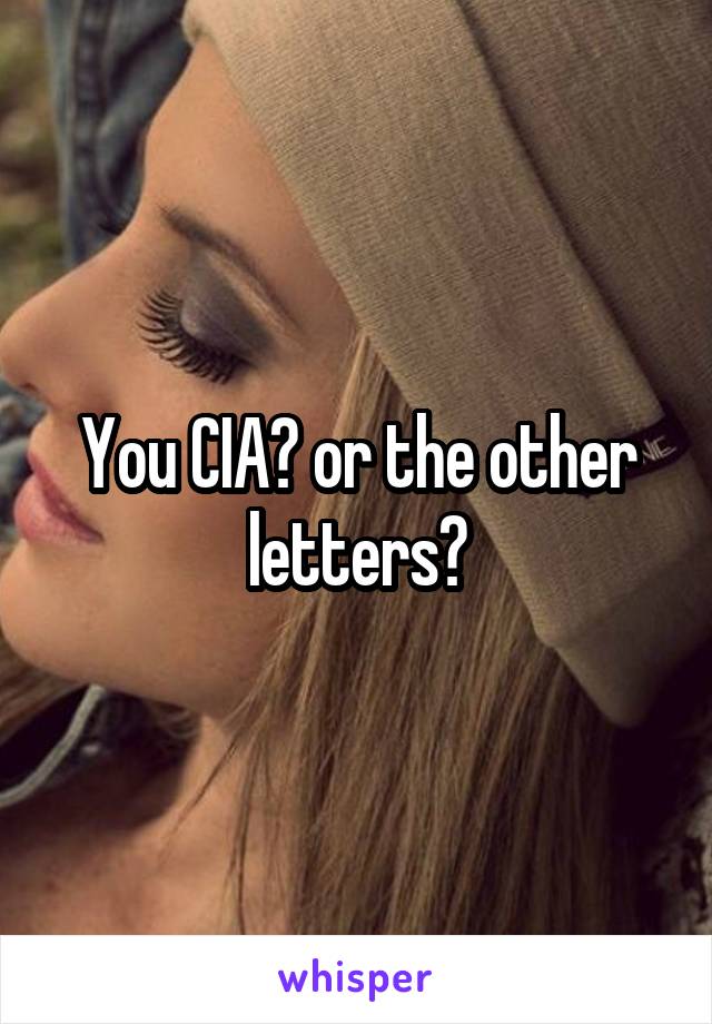 You CIA? or the other letters?