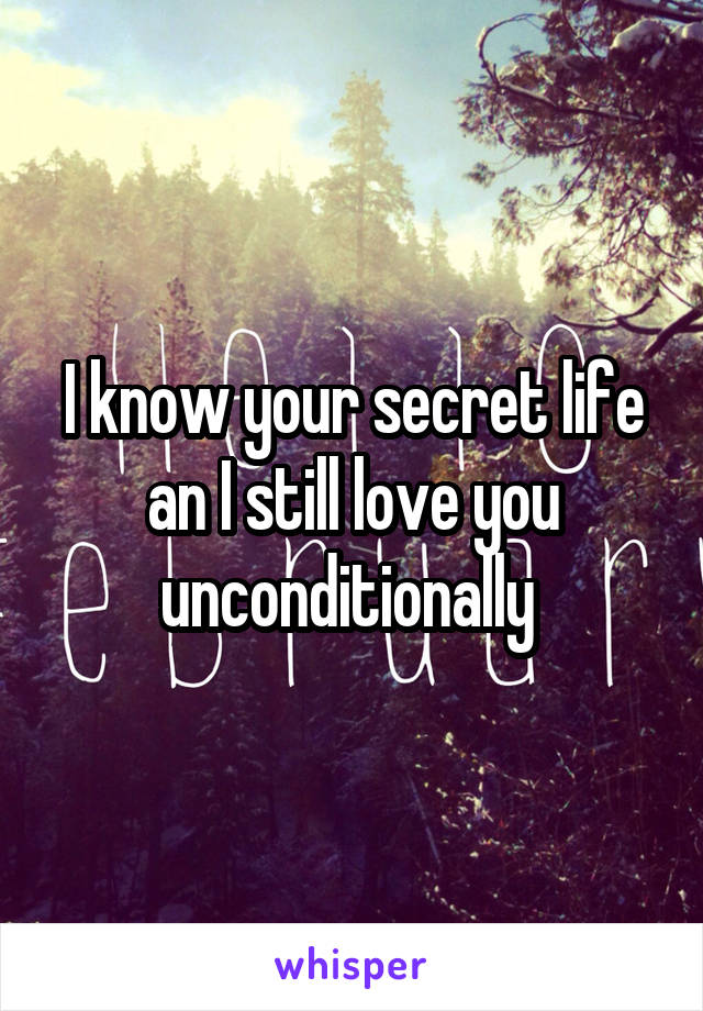 I know your secret life an I still love you unconditionally 