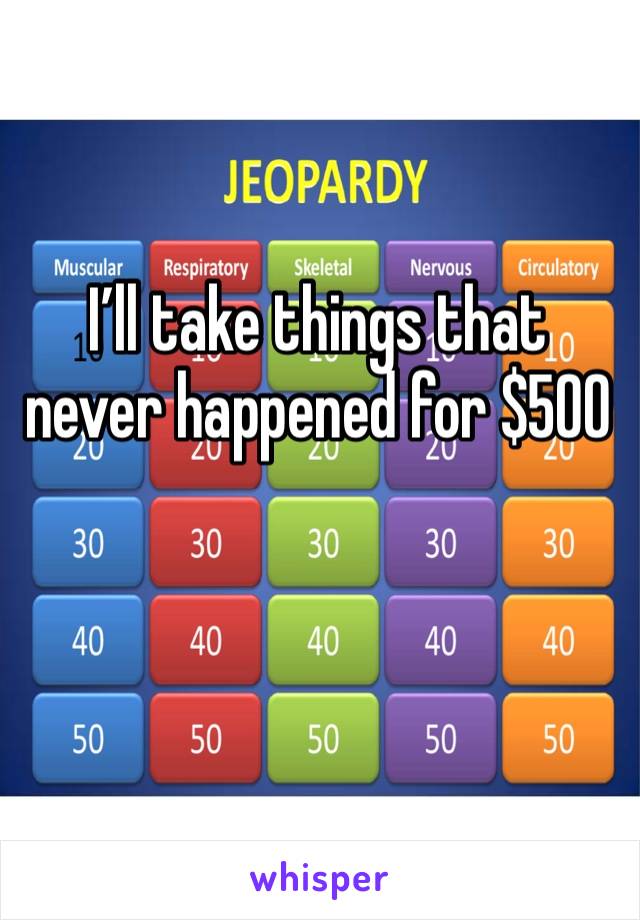 I’ll take things that never happened for $500

