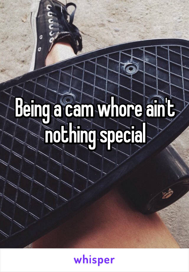 Being a cam whore ain't nothing special
