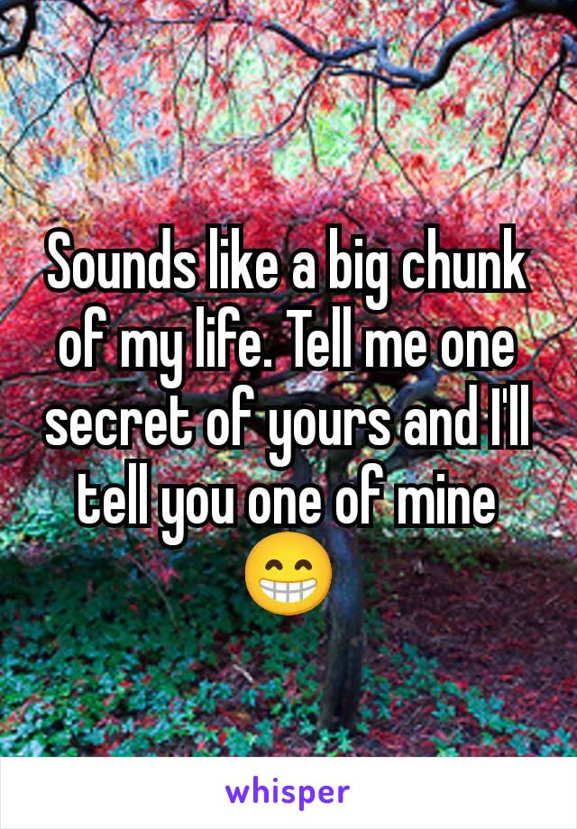 Sounds like a big chunk of my life. Tell me one secret of yours and I'll tell you one of mine 😁