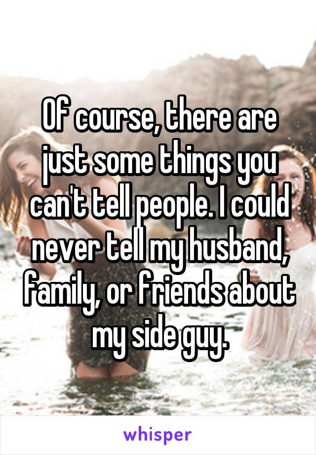 Of course, there are just some things you can't tell people. I could never tell my husband, family, or friends about my side guy.