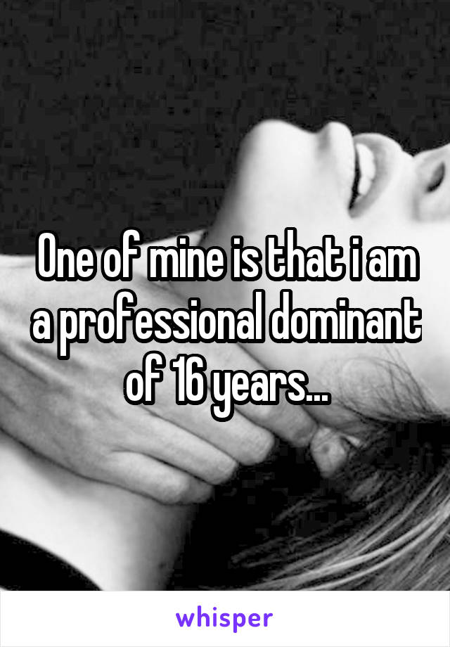 One of mine is that i am a professional dominant of 16 years...