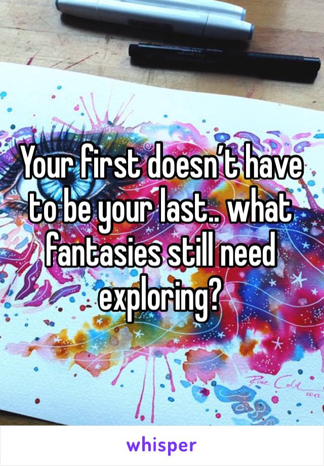 Your first doesn’t have to be your last.. what fantasies still need exploring? 