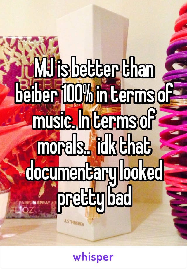 MJ is better than beiber 100% in terms of music. In terms of morals..  idk that documentary looked pretty bad