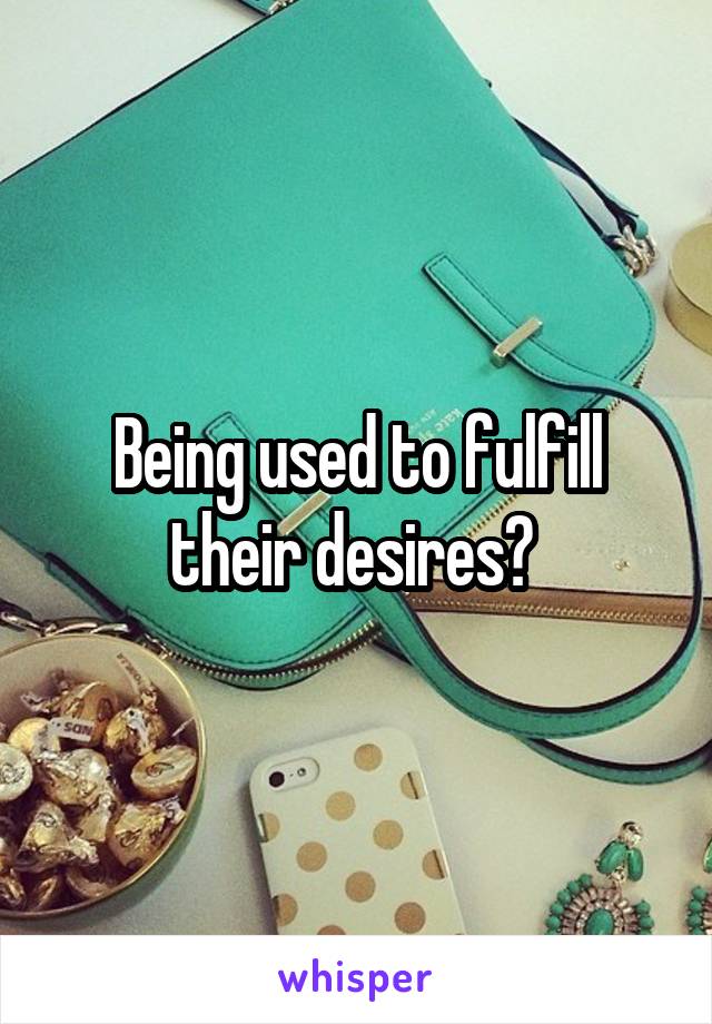 Being used to fulfill their desires? 