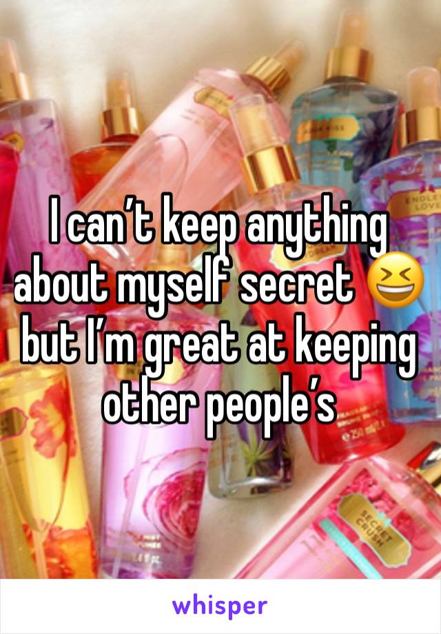 I can’t keep anything about myself secret 😆 but I’m great at keeping other people’s 