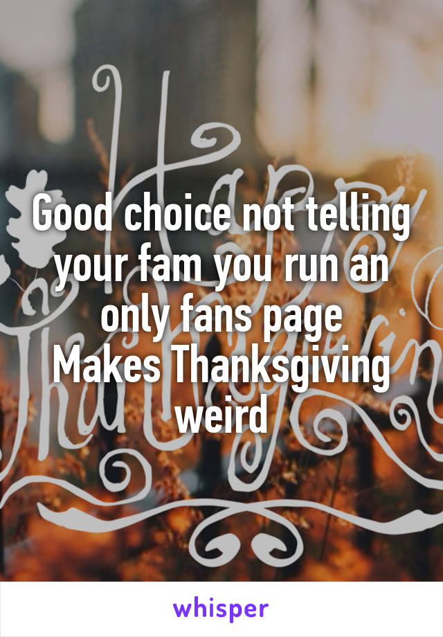 Good choice not telling your fam you run an only fans page
Makes Thanksgiving weird