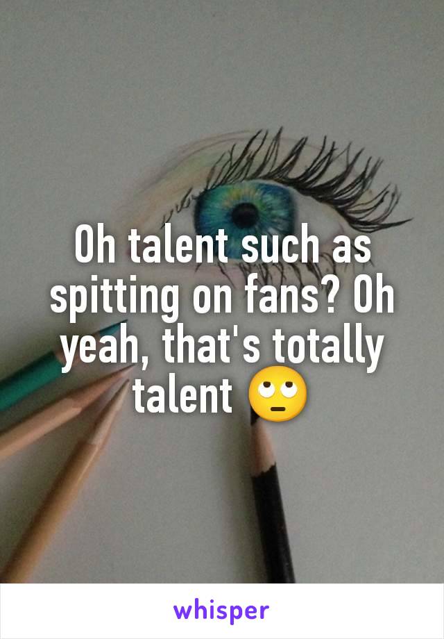 Oh talent such as spitting on fans? Oh yeah, that's totally talent 🙄