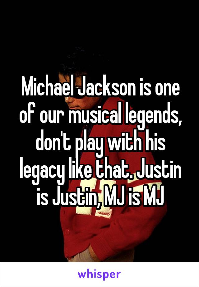 Michael Jackson is one of our musical legends, don't play with his legacy like that. Justin is Justin, MJ is MJ