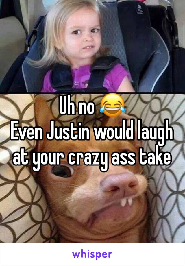 Uh no 😂
Even Justin would laugh at your crazy ass take