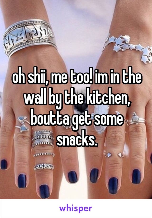 oh shii, me too! im in the wall by the kitchen, boutta get some snacks.