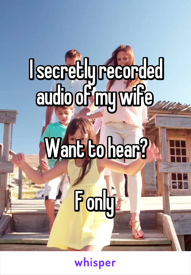 I secretly recorded audio of my wife 

Want to hear?

F only 