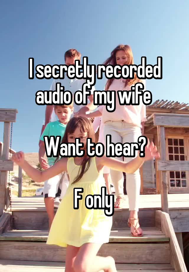 I secretly recorded audio of my wife 

Want to hear?

F only 