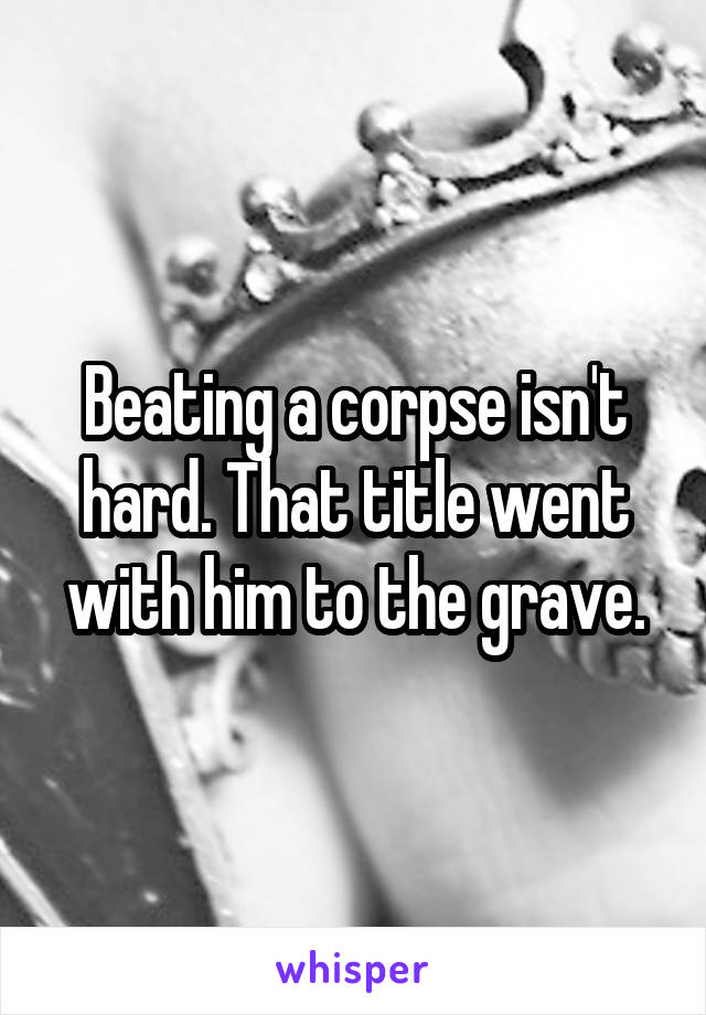 Beating a corpse isn't hard. That title went with him to the grave.