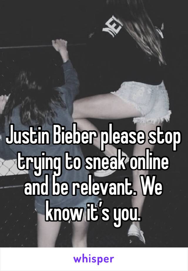 Justin Bieber please stop trying to sneak online and be relevant. We know it’s you.