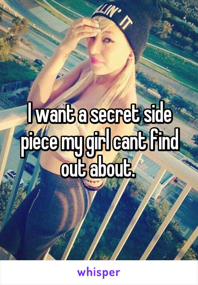 I want a secret side piece my girl cant find out about. 