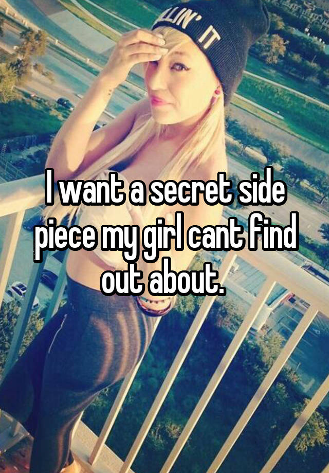 I want a secret side piece my girl cant find out about. 