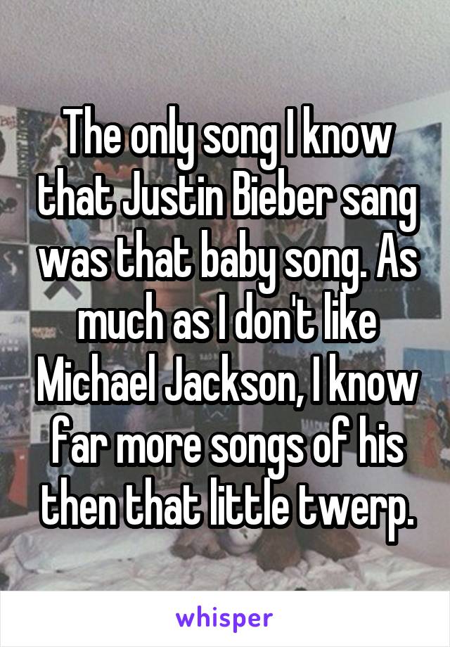 The only song I know that Justin Bieber sang was that baby song. As much as I don't like Michael Jackson, I know far more songs of his then that little twerp.