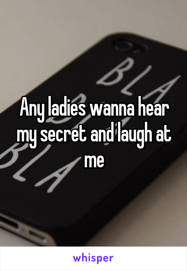 Any ladies wanna hear my secret and laugh at me