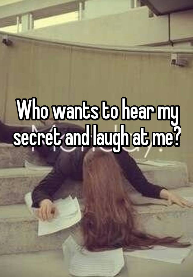 Who wants to hear my secret and laugh at me? 