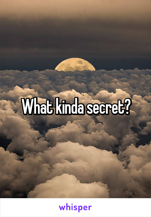 What kinda secret?