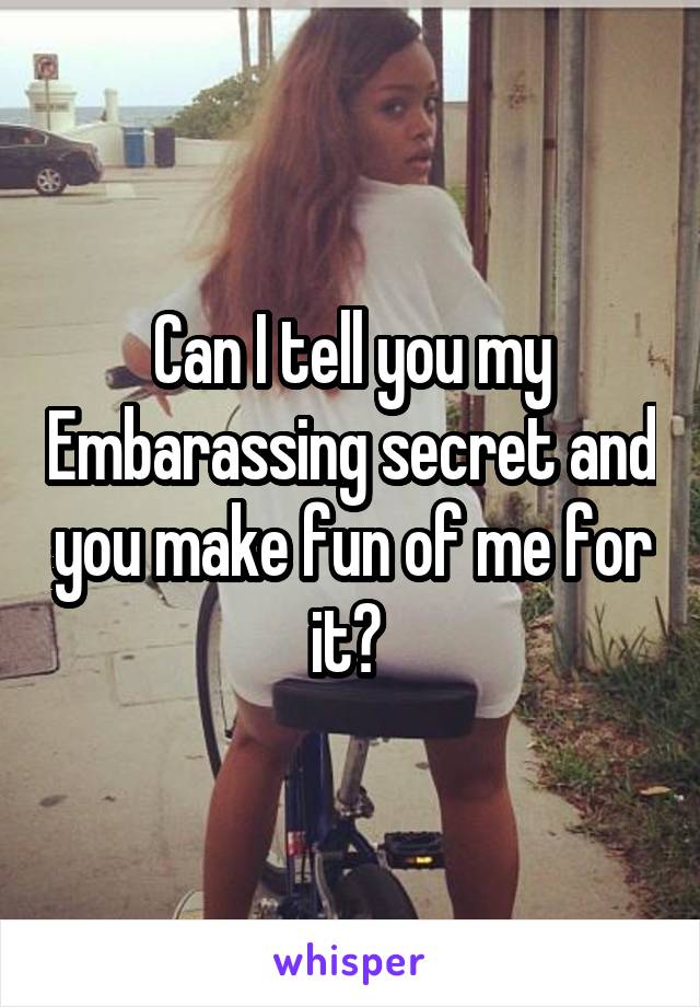  Can I tell you my Embarassing secret and you make fun of me for it? 