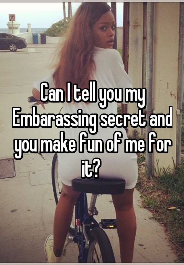  Can I tell you my Embarassing secret and you make fun of me for it? 