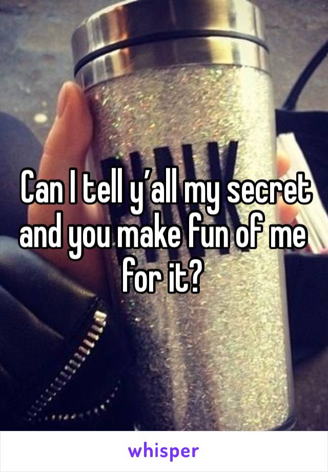  Can I tell y’all my secret and you make fun of me for it? 