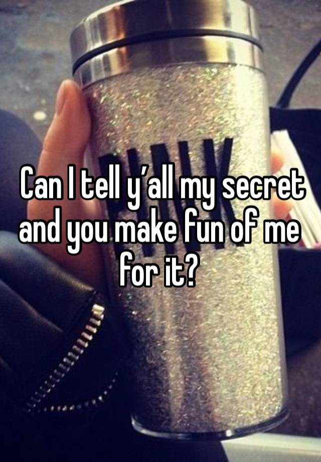  Can I tell y’all my secret and you make fun of me for it? 