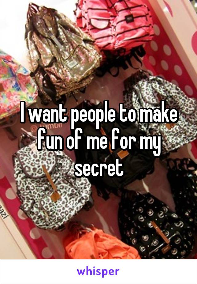 I want people to make fun of me for my secret