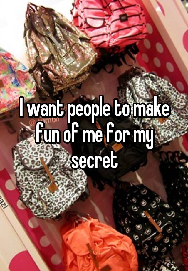 I want people to make fun of me for my secret