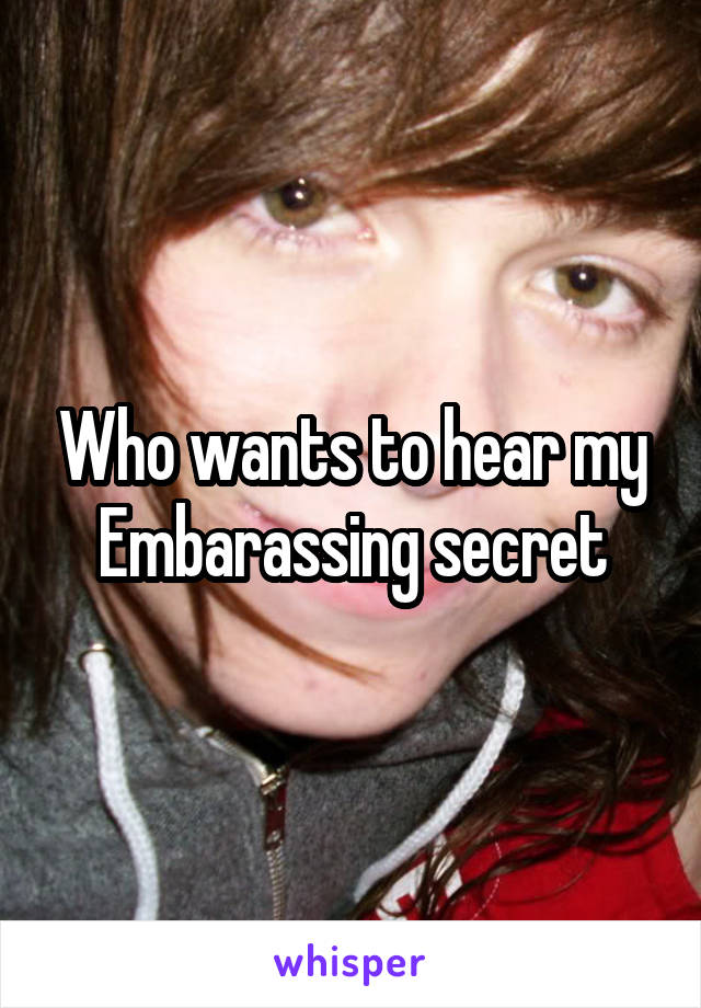 Who wants to hear my Embarassing secret