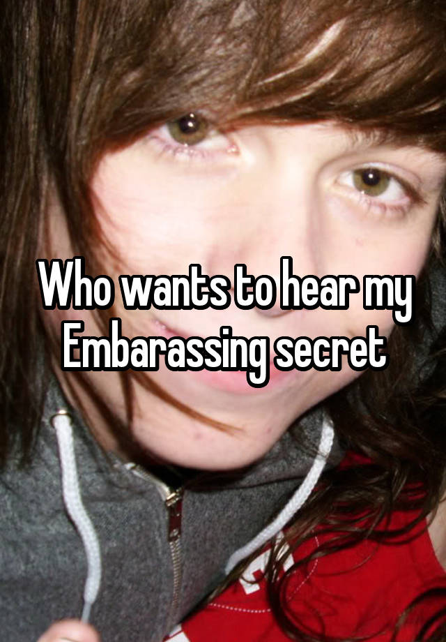 Who wants to hear my Embarassing secret