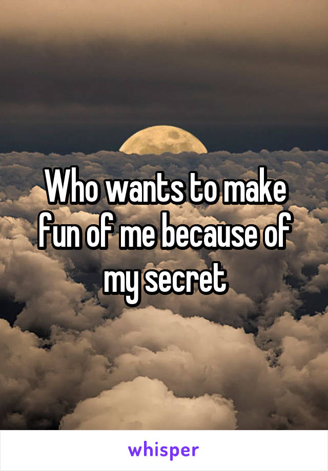 Who wants to make fun of me because of my secret