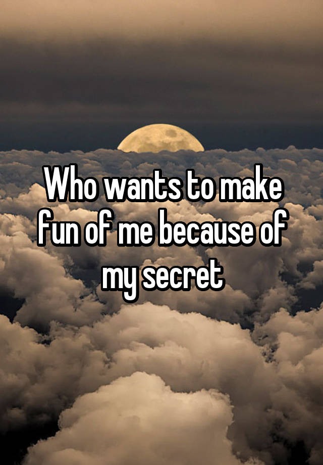 Who wants to make fun of me because of my secret