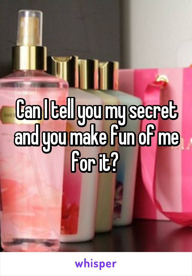  Can I tell you my secret and you make fun of me for it? 