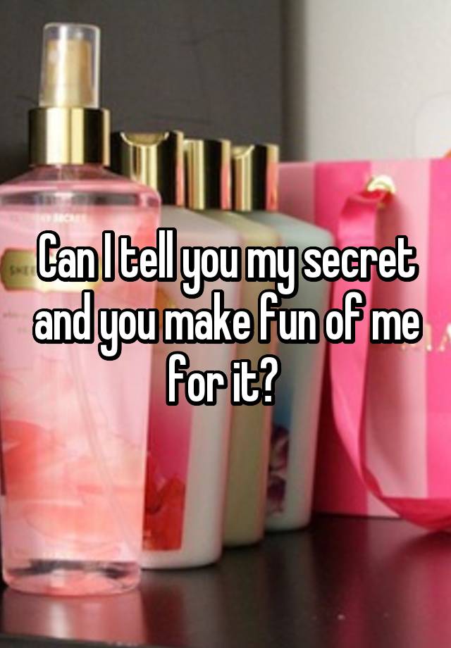  Can I tell you my secret and you make fun of me for it? 